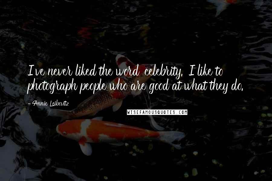 Annie Leibovitz Quotes: I've never liked the word 'celebrity.' I like to photograph people who are good at what they do.