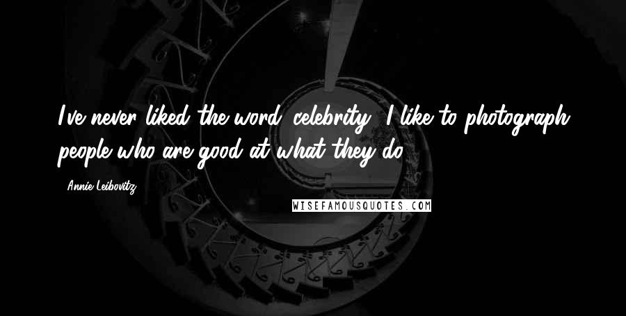 Annie Leibovitz Quotes: I've never liked the word 'celebrity.' I like to photograph people who are good at what they do.