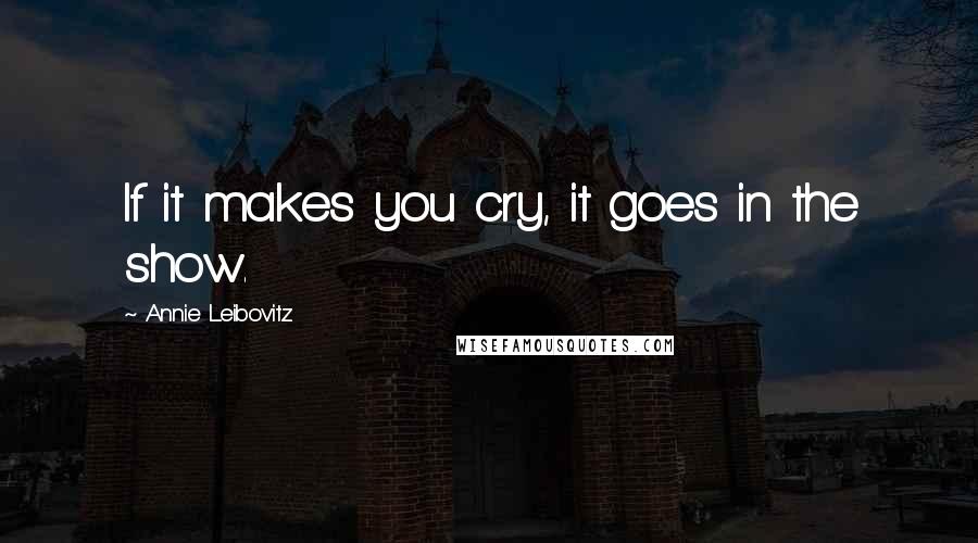 Annie Leibovitz Quotes: If it makes you cry, it goes in the show.