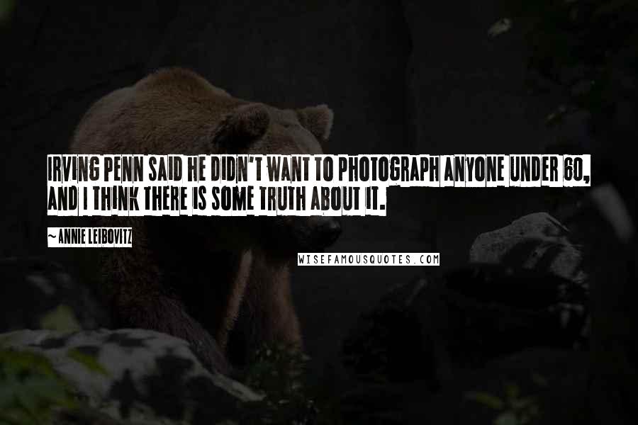 Annie Leibovitz Quotes: Irving Penn said he didn't want to photograph anyone under 60, and I think there is some truth about it.