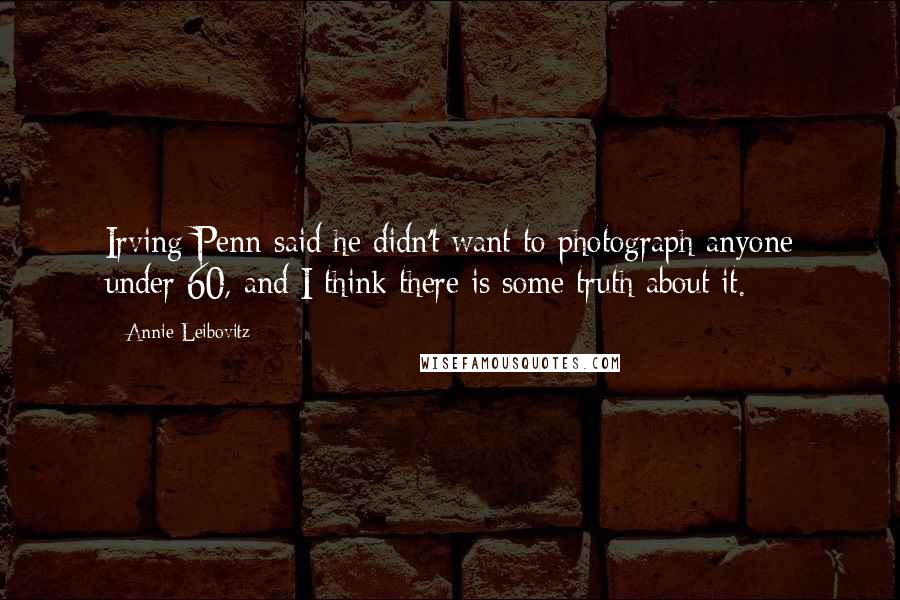 Annie Leibovitz Quotes: Irving Penn said he didn't want to photograph anyone under 60, and I think there is some truth about it.