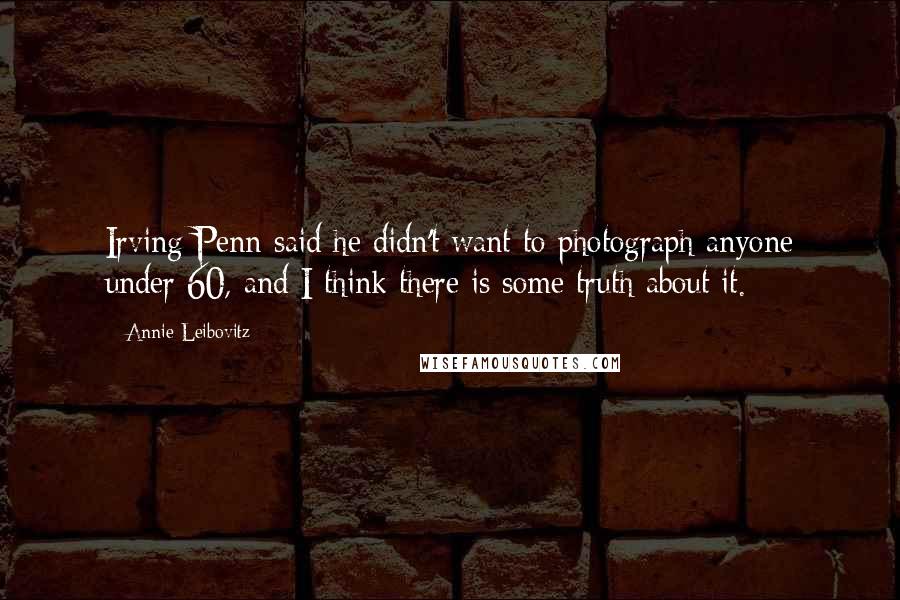 Annie Leibovitz Quotes: Irving Penn said he didn't want to photograph anyone under 60, and I think there is some truth about it.