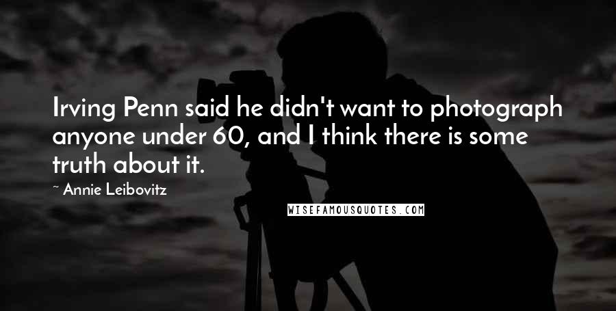 Annie Leibovitz Quotes: Irving Penn said he didn't want to photograph anyone under 60, and I think there is some truth about it.