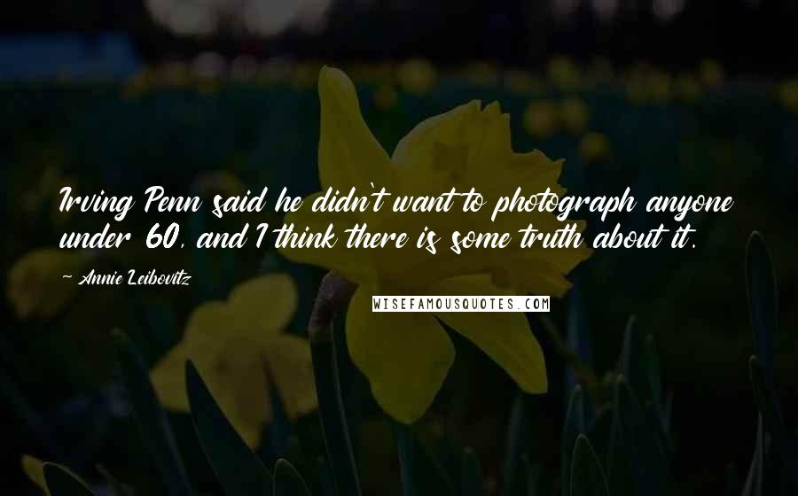 Annie Leibovitz Quotes: Irving Penn said he didn't want to photograph anyone under 60, and I think there is some truth about it.