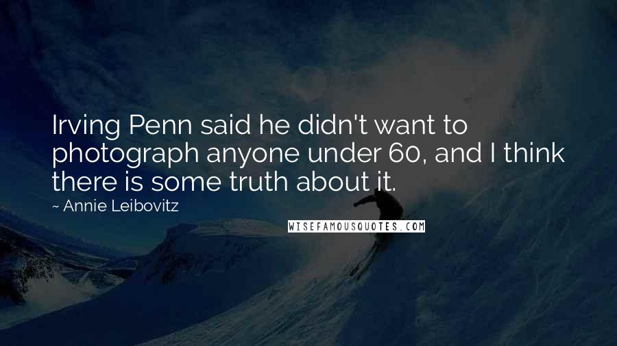 Annie Leibovitz Quotes: Irving Penn said he didn't want to photograph anyone under 60, and I think there is some truth about it.