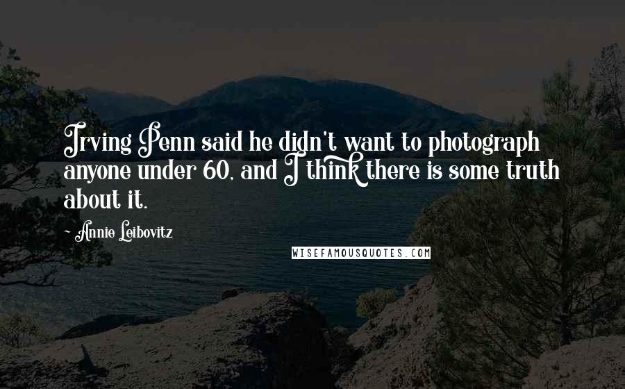 Annie Leibovitz Quotes: Irving Penn said he didn't want to photograph anyone under 60, and I think there is some truth about it.