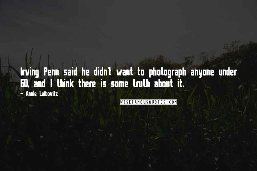 Annie Leibovitz Quotes: Irving Penn said he didn't want to photograph anyone under 60, and I think there is some truth about it.