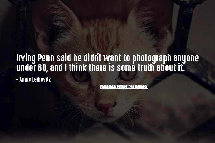 Annie Leibovitz Quotes: Irving Penn said he didn't want to photograph anyone under 60, and I think there is some truth about it.