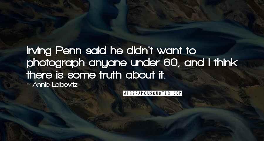 Annie Leibovitz Quotes: Irving Penn said he didn't want to photograph anyone under 60, and I think there is some truth about it.