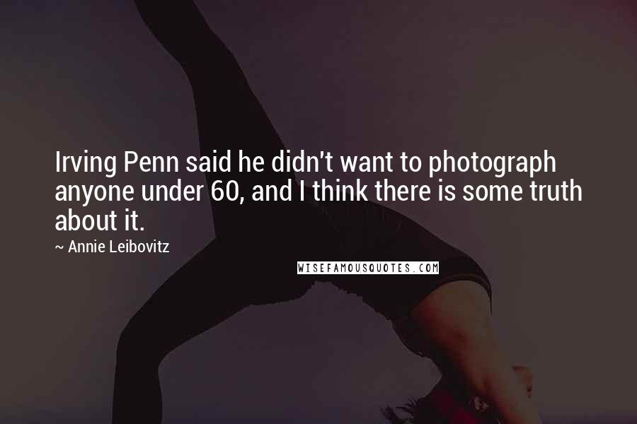 Annie Leibovitz Quotes: Irving Penn said he didn't want to photograph anyone under 60, and I think there is some truth about it.