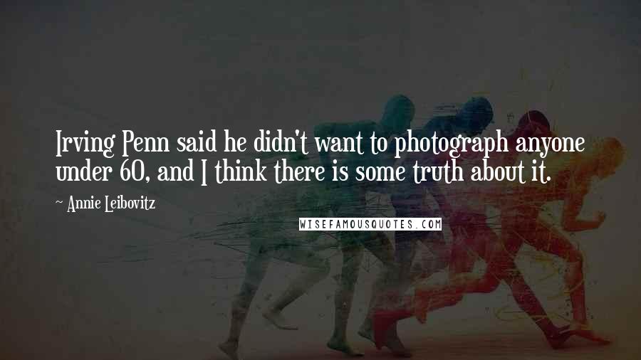 Annie Leibovitz Quotes: Irving Penn said he didn't want to photograph anyone under 60, and I think there is some truth about it.