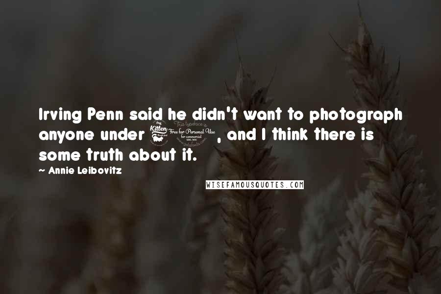 Annie Leibovitz Quotes: Irving Penn said he didn't want to photograph anyone under 60, and I think there is some truth about it.