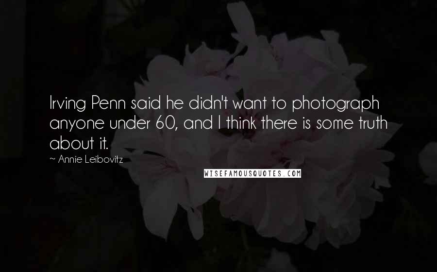 Annie Leibovitz Quotes: Irving Penn said he didn't want to photograph anyone under 60, and I think there is some truth about it.