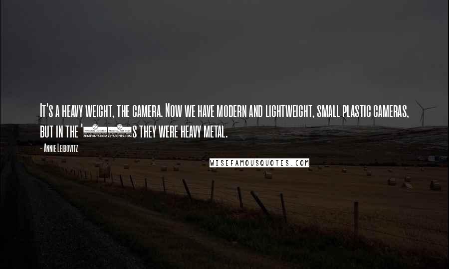 Annie Leibovitz Quotes: It's a heavy weight, the camera. Now we have modern and lightweight, small plastic cameras, but in the '70s they were heavy metal.