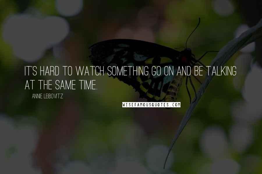 Annie Leibovitz Quotes: It's hard to watch something go on and be talking at the same time.