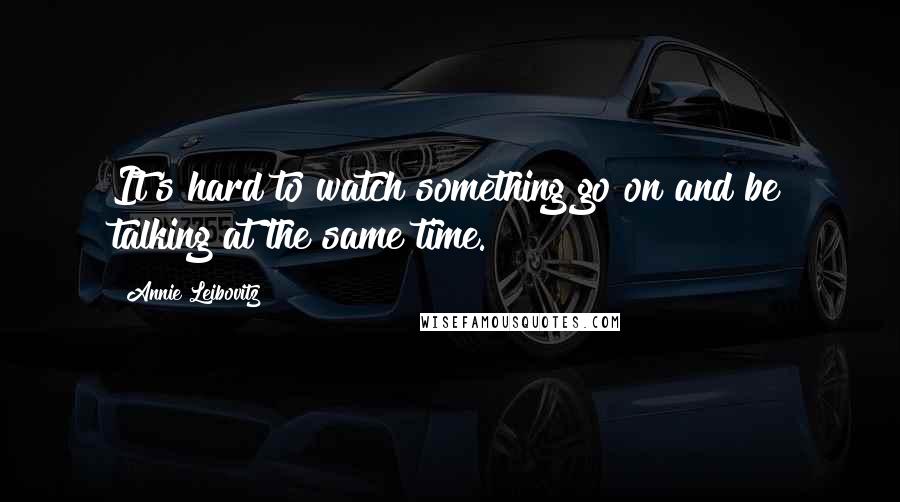 Annie Leibovitz Quotes: It's hard to watch something go on and be talking at the same time.