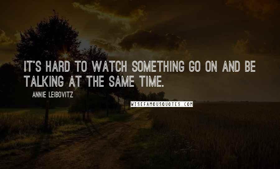 Annie Leibovitz Quotes: It's hard to watch something go on and be talking at the same time.