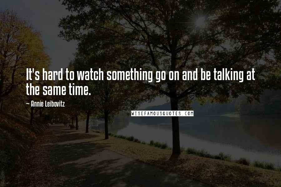 Annie Leibovitz Quotes: It's hard to watch something go on and be talking at the same time.