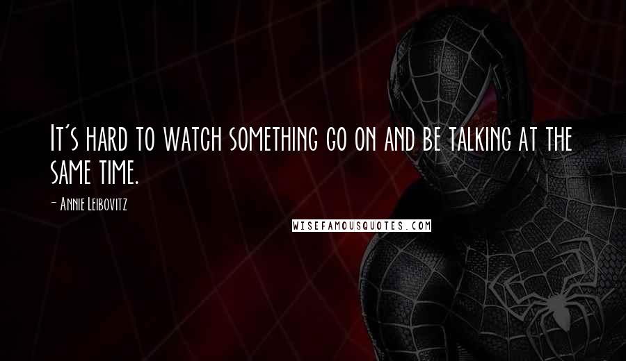 Annie Leibovitz Quotes: It's hard to watch something go on and be talking at the same time.