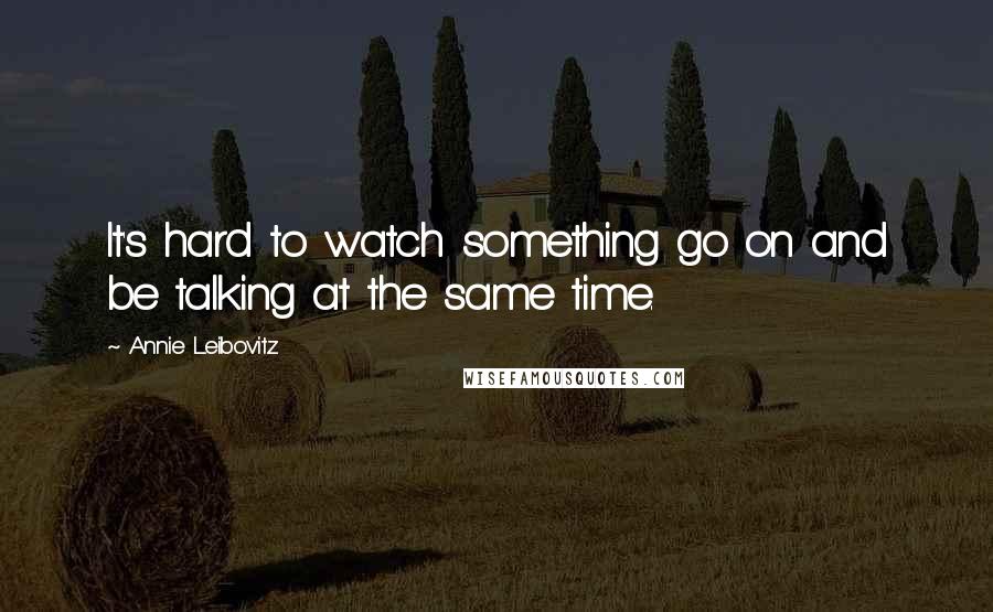 Annie Leibovitz Quotes: It's hard to watch something go on and be talking at the same time.