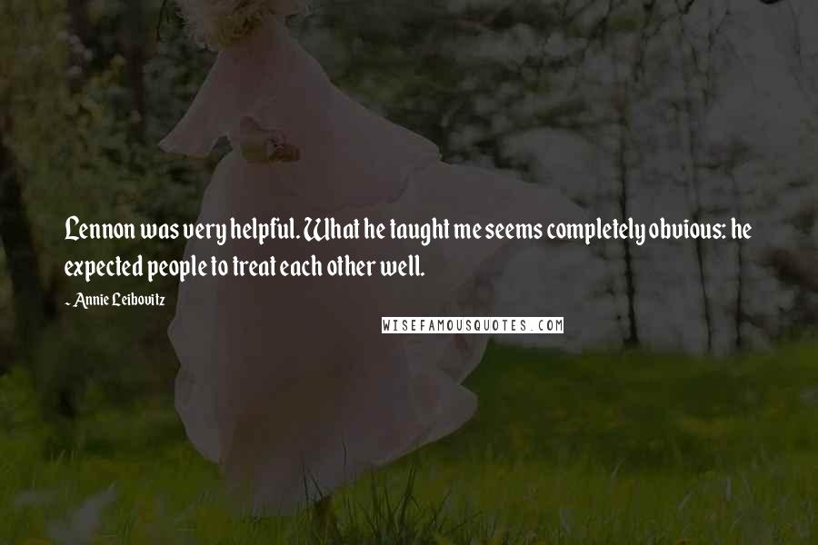 Annie Leibovitz Quotes: Lennon was very helpful. What he taught me seems completely obvious: he expected people to treat each other well.