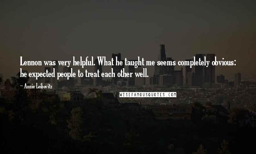 Annie Leibovitz Quotes: Lennon was very helpful. What he taught me seems completely obvious: he expected people to treat each other well.