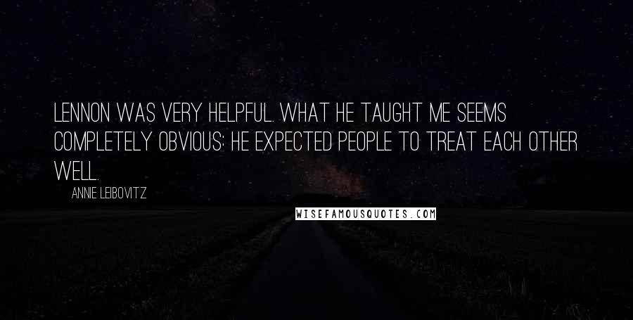 Annie Leibovitz Quotes: Lennon was very helpful. What he taught me seems completely obvious: he expected people to treat each other well.