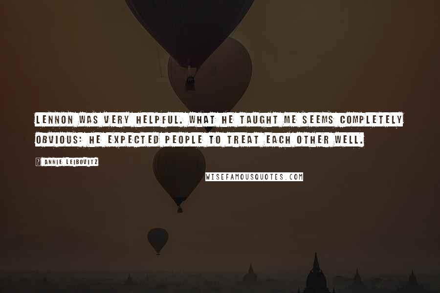 Annie Leibovitz Quotes: Lennon was very helpful. What he taught me seems completely obvious: he expected people to treat each other well.