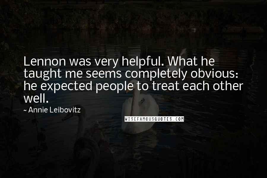 Annie Leibovitz Quotes: Lennon was very helpful. What he taught me seems completely obvious: he expected people to treat each other well.