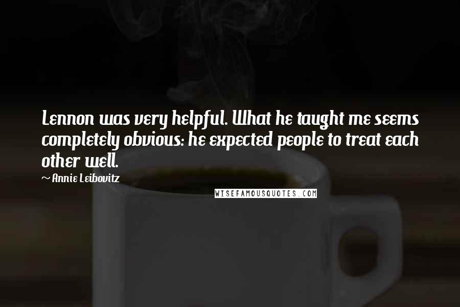 Annie Leibovitz Quotes: Lennon was very helpful. What he taught me seems completely obvious: he expected people to treat each other well.