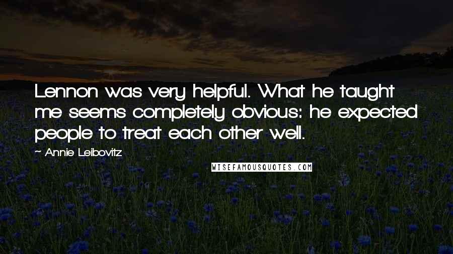 Annie Leibovitz Quotes: Lennon was very helpful. What he taught me seems completely obvious: he expected people to treat each other well.