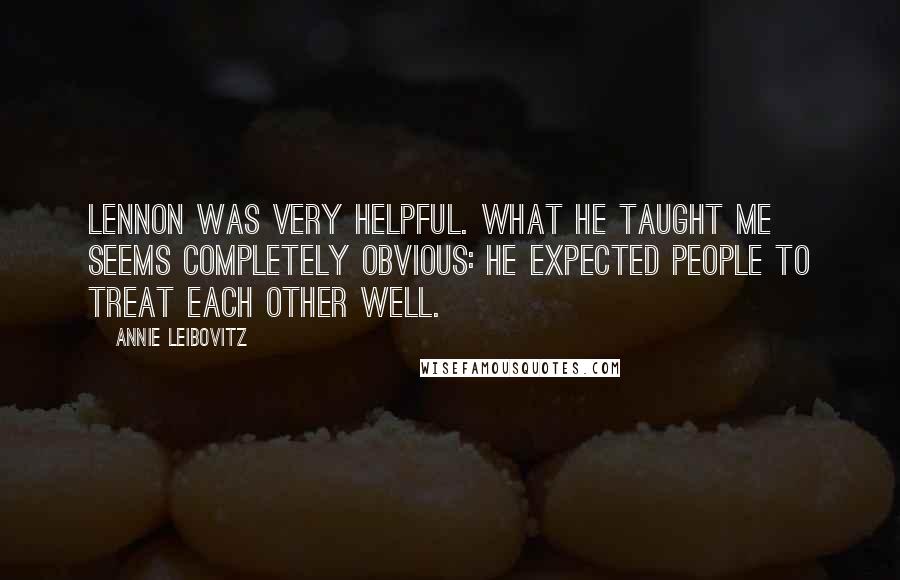 Annie Leibovitz Quotes: Lennon was very helpful. What he taught me seems completely obvious: he expected people to treat each other well.