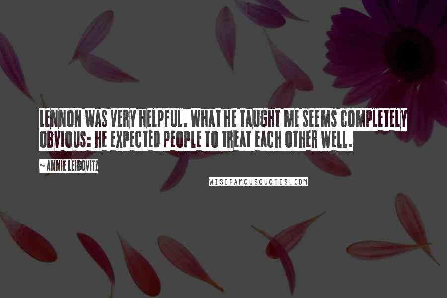 Annie Leibovitz Quotes: Lennon was very helpful. What he taught me seems completely obvious: he expected people to treat each other well.