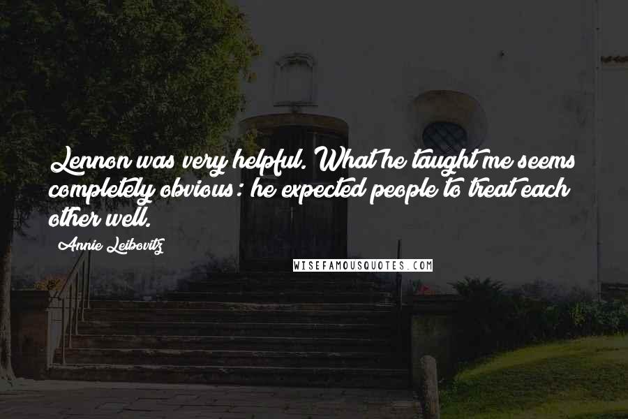 Annie Leibovitz Quotes: Lennon was very helpful. What he taught me seems completely obvious: he expected people to treat each other well.