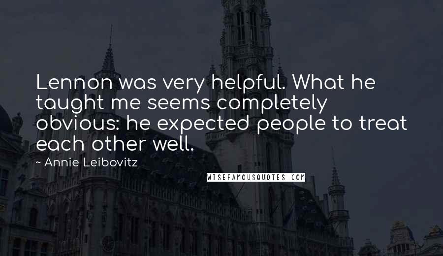 Annie Leibovitz Quotes: Lennon was very helpful. What he taught me seems completely obvious: he expected people to treat each other well.