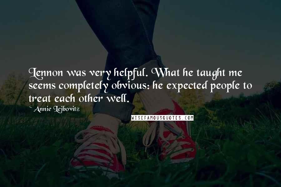 Annie Leibovitz Quotes: Lennon was very helpful. What he taught me seems completely obvious: he expected people to treat each other well.