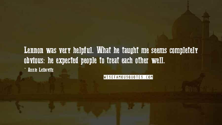 Annie Leibovitz Quotes: Lennon was very helpful. What he taught me seems completely obvious: he expected people to treat each other well.