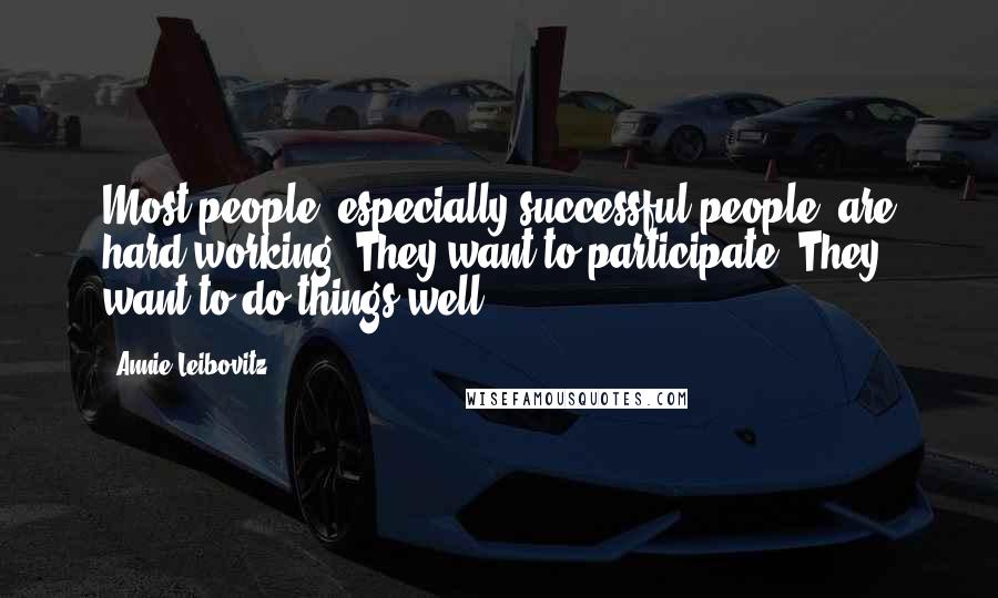 Annie Leibovitz Quotes: Most people, especially successful people, are hard-working. They want to participate. They want to do things well.