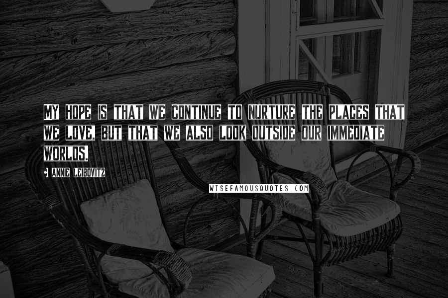 Annie Leibovitz Quotes: My hope is that we continue to nurture the places that we love, but that we also look outside our immediate worlds.