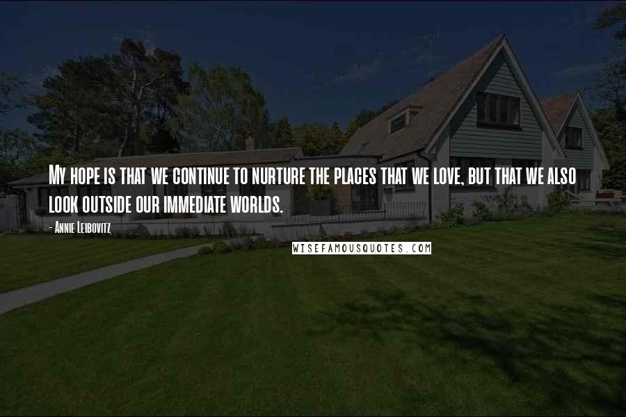 Annie Leibovitz Quotes: My hope is that we continue to nurture the places that we love, but that we also look outside our immediate worlds.