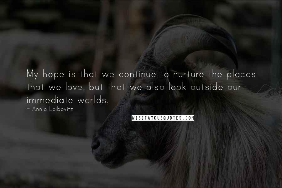 Annie Leibovitz Quotes: My hope is that we continue to nurture the places that we love, but that we also look outside our immediate worlds.