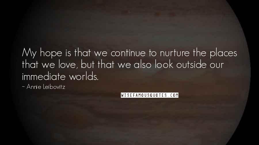 Annie Leibovitz Quotes: My hope is that we continue to nurture the places that we love, but that we also look outside our immediate worlds.