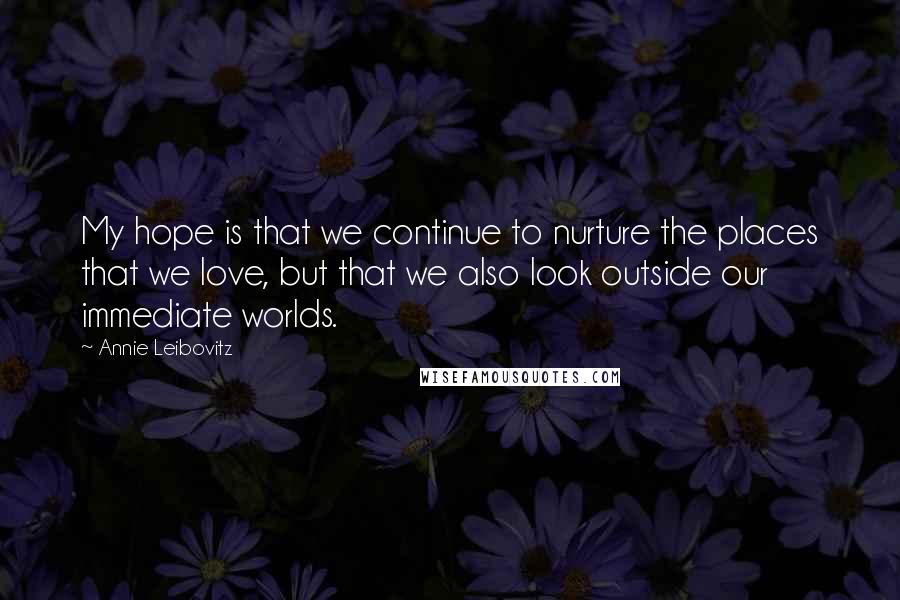 Annie Leibovitz Quotes: My hope is that we continue to nurture the places that we love, but that we also look outside our immediate worlds.