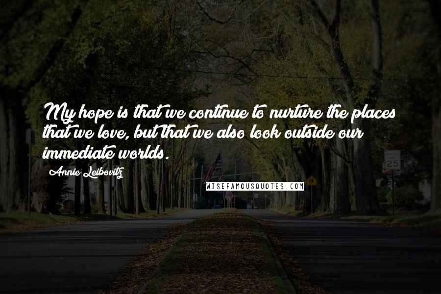 Annie Leibovitz Quotes: My hope is that we continue to nurture the places that we love, but that we also look outside our immediate worlds.