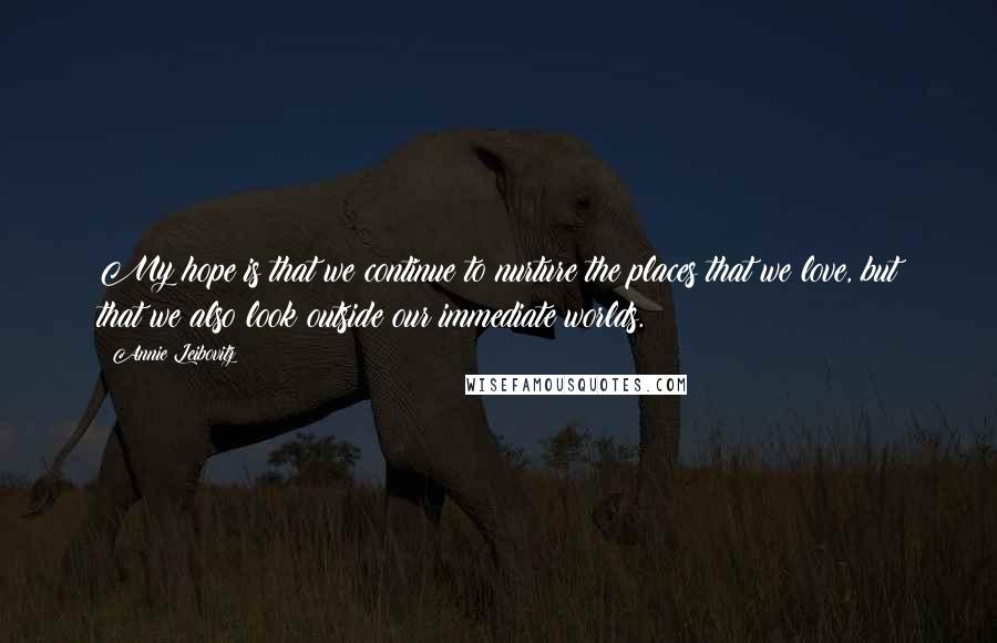 Annie Leibovitz Quotes: My hope is that we continue to nurture the places that we love, but that we also look outside our immediate worlds.