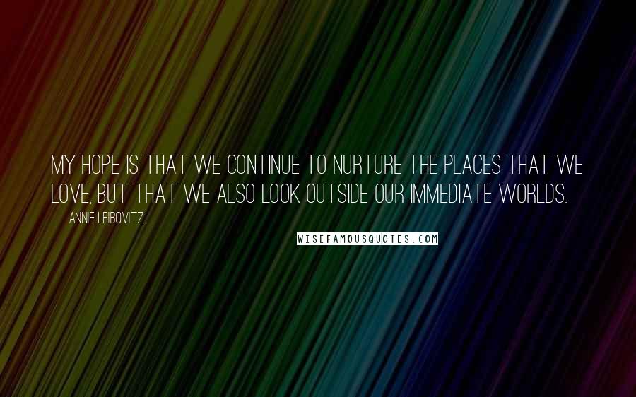 Annie Leibovitz Quotes: My hope is that we continue to nurture the places that we love, but that we also look outside our immediate worlds.