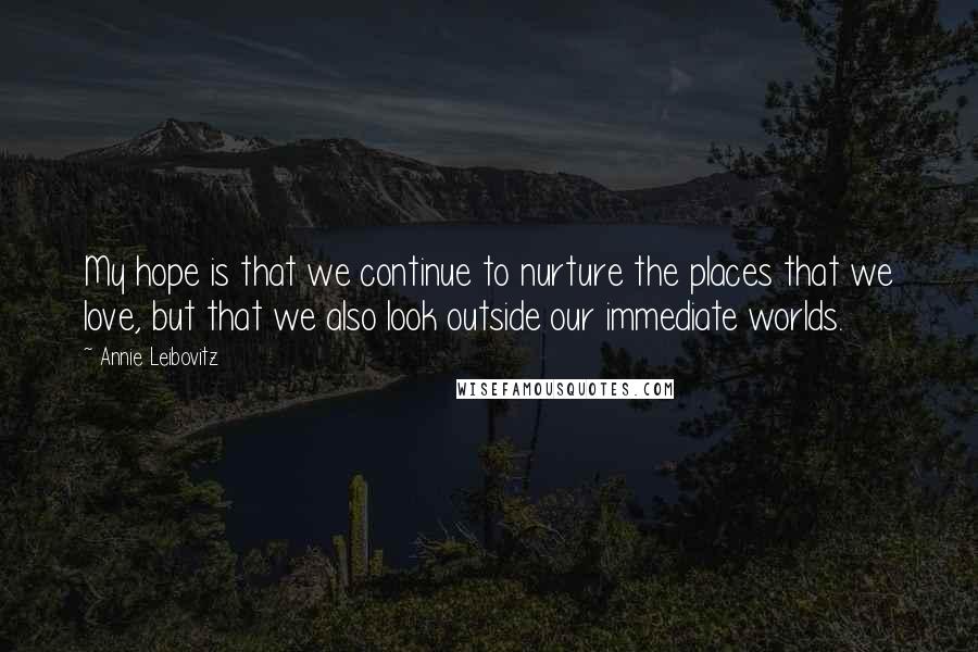 Annie Leibovitz Quotes: My hope is that we continue to nurture the places that we love, but that we also look outside our immediate worlds.