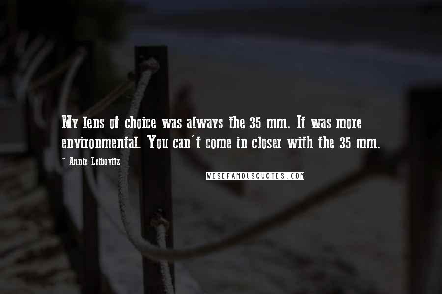 Annie Leibovitz Quotes: My lens of choice was always the 35 mm. It was more environmental. You can't come in closer with the 35 mm.