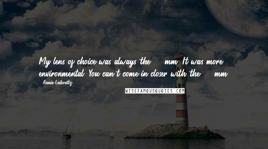 Annie Leibovitz Quotes: My lens of choice was always the 35 mm. It was more environmental. You can't come in closer with the 35 mm.