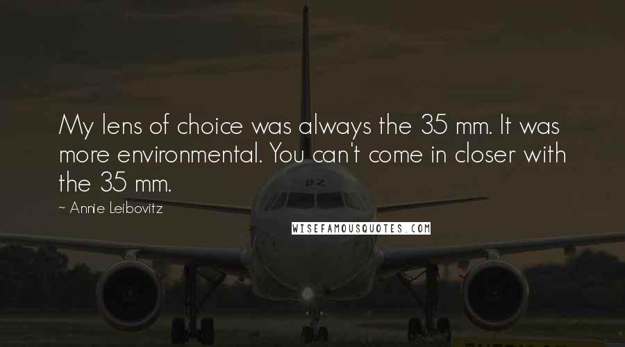 Annie Leibovitz Quotes: My lens of choice was always the 35 mm. It was more environmental. You can't come in closer with the 35 mm.